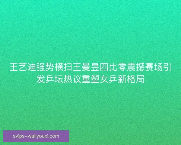 王艺迪强势横扫王曼昱四比零震撼赛场引发乒坛热议重塑女乒新格局 王艺迪强势横扫王曼昱四比零震撼赛场引发乒坛热议重塑女乒新格局