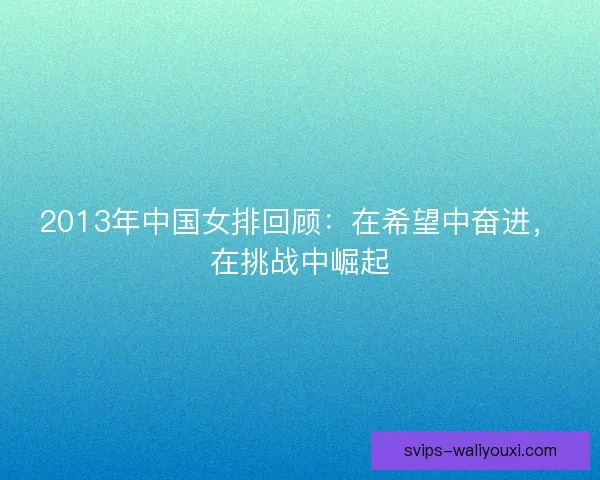 2013年中国女排回顾:在希望中奋进,在挑战中崛起 2013年中国女排回顾:在希望中奋进,在挑战中崛起