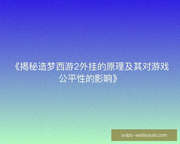 《揭秘造梦西游2外挂的原理及其对游戏公平性的影响》 《揭秘造梦西游2外挂的原理及其对游戏公平性的影响》
