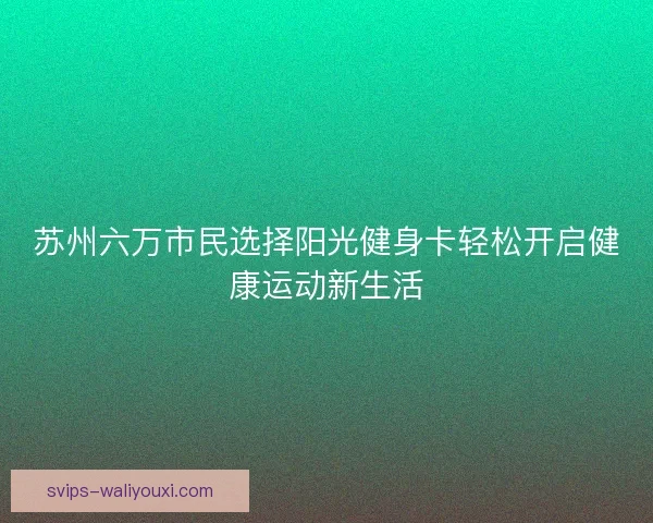 苏州六万市民选择阳光健身卡轻松开启健康运动新生活