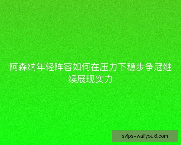 阿森纳年轻阵容如何在压力下稳步争冠继续展现实力