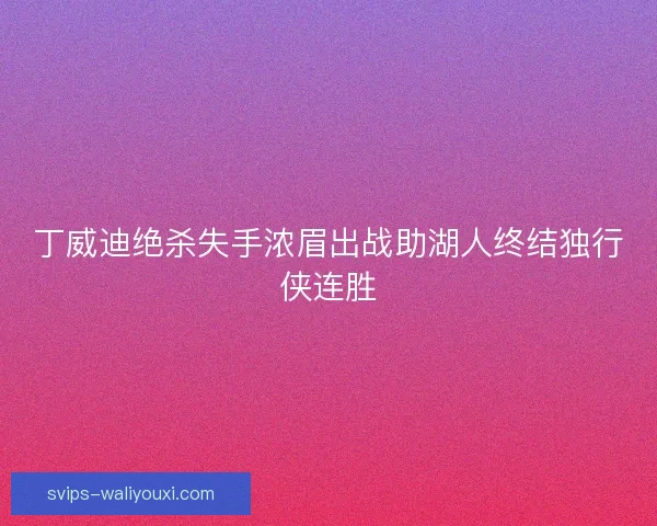 丁威迪绝杀失手浓眉出战助湖人终结独行侠连胜