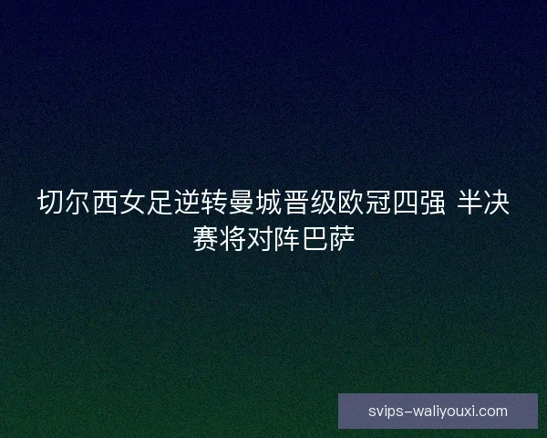 切尔西女足逆转曼城晋级欧冠四强 半决赛将对阵巴萨 切尔西女足逆转曼城晋级欧冠四强 半决赛将对阵巴萨
