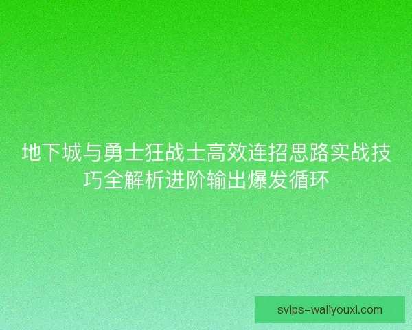 地下城与勇士狂战士高效连招思路实战技巧全解析进阶输出爆发循环