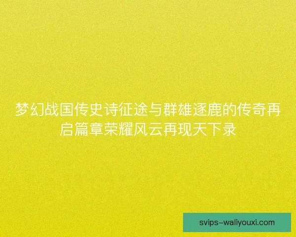 梦幻战国传史诗征途与群雄逐鹿的传奇再启篇章荣耀风云再现天下录
