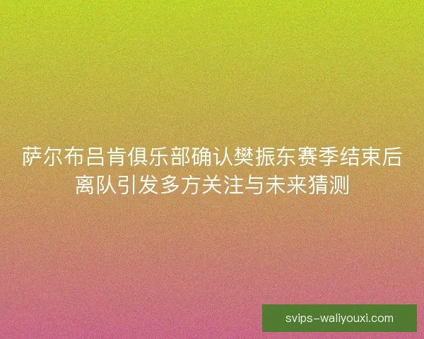 萨尔布吕肯俱乐部确认樊振东赛季结束后离队引发多方关注与未来猜测 萨尔布吕肯俱乐部确认樊振东赛季结束后离队引发多方关注与未来猜测