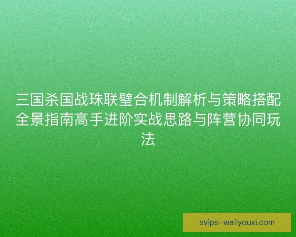 三国杀国战珠联璧合机制解析与策略搭配全景指南高手进阶实战思路与阵营协同玩法 三国杀国战珠联璧合机制解析与策略搭配全景指南高手进阶实战思路与阵营协同玩法