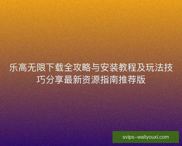 乐高无限下载全攻略与安装教程及玩法技巧分享最新资源指南推荐版 乐高无限下载全攻略与安装教程及玩法技巧分享最新资源指南推荐版