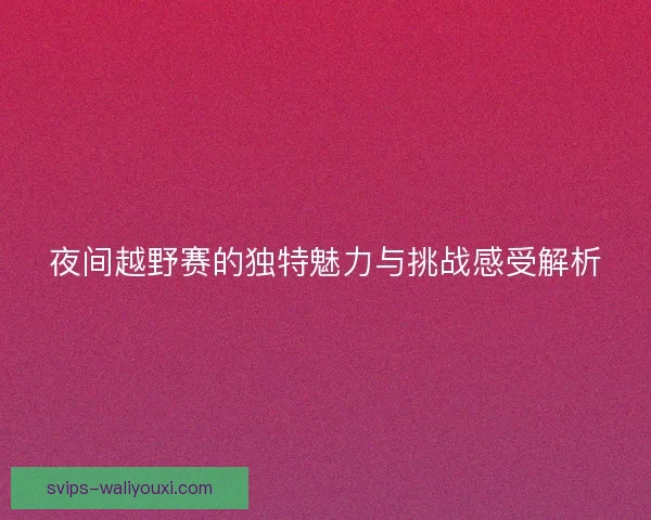 夜间越野赛的独特魅力与挑战感受解析 夜间越野赛的独特魅力与挑战感受解析