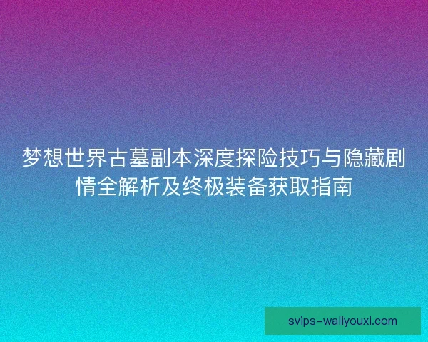 梦想世界古墓副本深度探险技巧与隐藏剧情全解析及终极装备获取指南