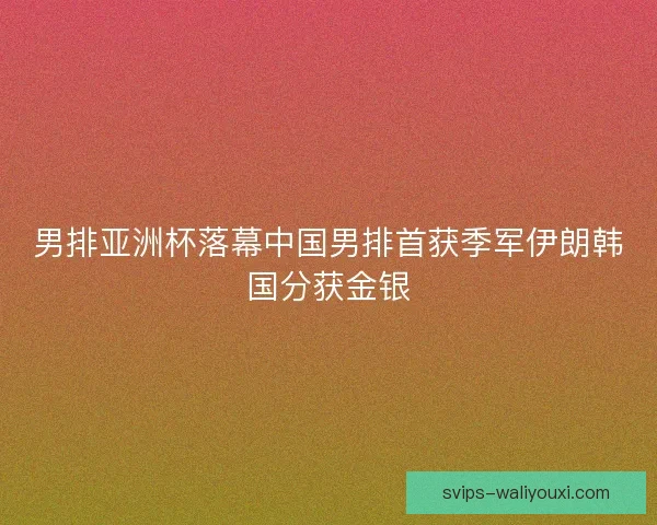 男排亚洲杯落幕中国男排首获季军伊朗韩国分获金银