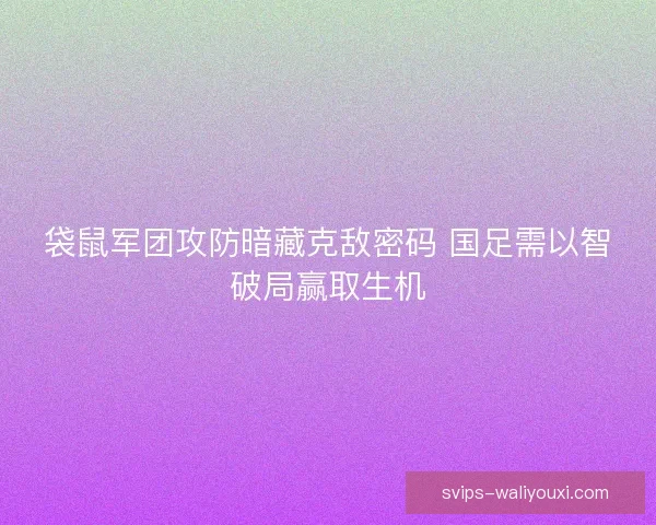 袋鼠军团攻防暗藏克敌密码 国足需以智破局赢取生机