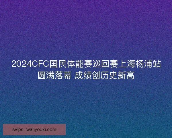 2024CFC国民体能赛巡回赛上海杨浦站圆满落幕 成绩创历史新高