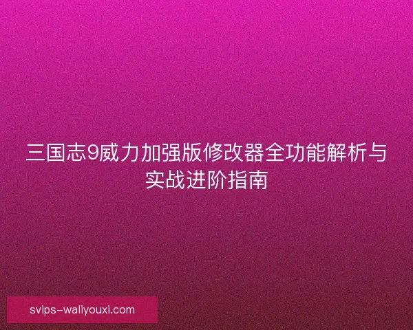 三国志9威力加强版修改器全功能解析与实战进阶指南