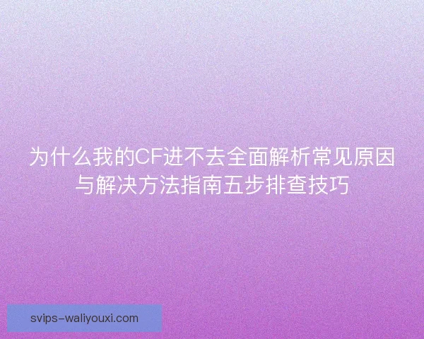 为什么我的CF进不去全面解析常见原因与解决方法指南五步排查技巧 为什么我的CF进不去全面解析常见原因与解决方法指南五步排查技巧