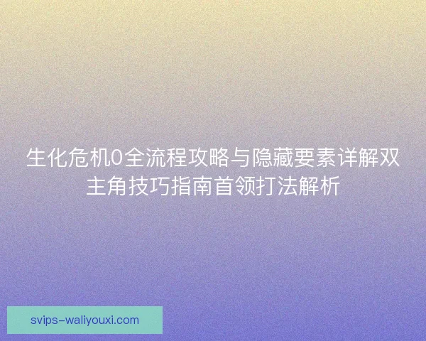 生化危机0全流程攻略与隐藏要素详解双主角技巧指南首领打法解析
