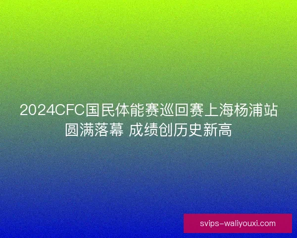 2024CFC国民体能赛巡回赛上海杨浦站圆满落幕 成绩创历史新高
