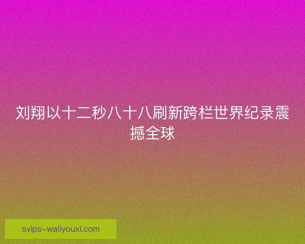 刘翔以十二秒八十八刷新跨栏世界纪录震撼全球