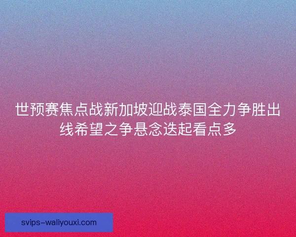 世预赛焦点战新加坡迎战泰国全力争胜出线希望之争悬念迭起看点多 世预赛焦点战新加坡迎战泰国全力争胜出线希望之争悬念迭起看点多