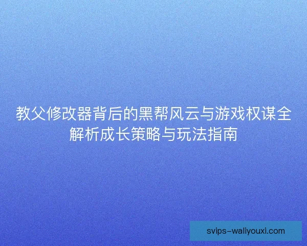 教父修改器背后的黑帮风云与游戏权谋全解析成长策略与玩法指南